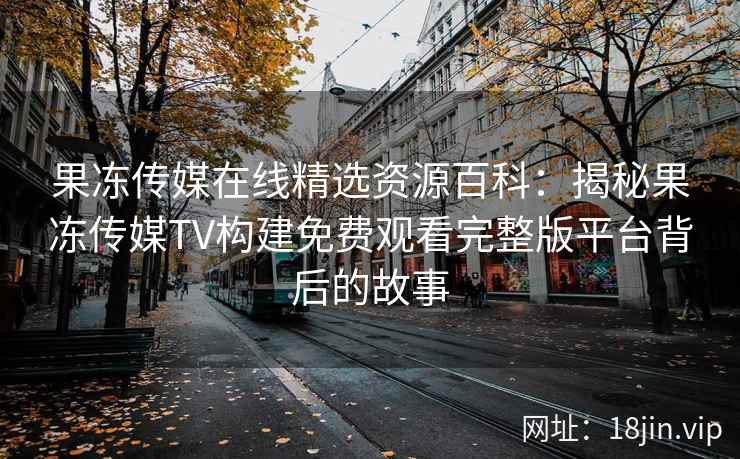 果冻传媒在线精选资源百科:揭秘果冻传媒TV构建免费观看完整版平台背后的故事