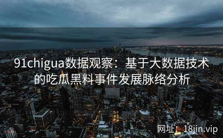 91chigua数据观察：基于大数据技术的吃瓜黑料事件发展脉络分析