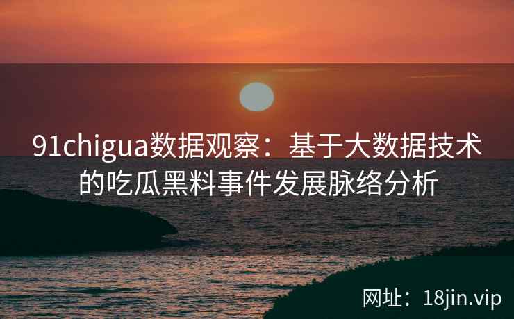 91chigua数据观察:基于大数据技术的吃瓜黑料事件发展脉络分析