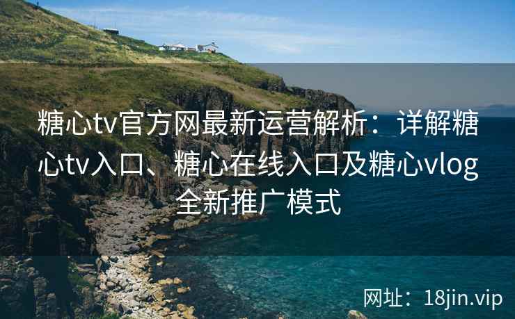 糖心tv官方网最新运营解析：详解糖心tv入口、糖心在线入口及糖心vlog全新推广模式