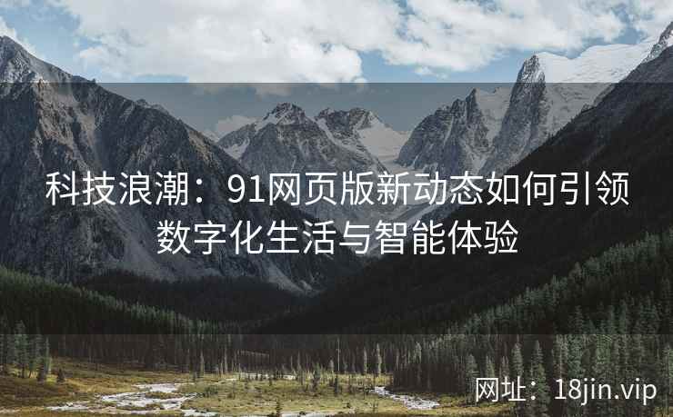科技浪潮:91网页版新动态如何引领数字化生活与智能体验