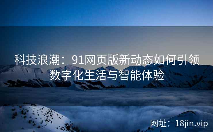 科技浪潮：91网页版新动态如何引领数字化生活与智能体验