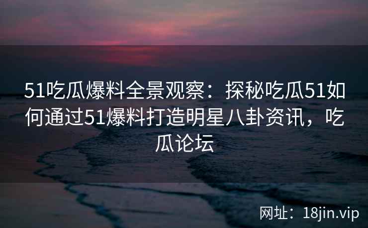 51吃瓜爆料全景观察：探秘吃瓜51如何通过51爆料打造明星八卦资讯，吃瓜论坛