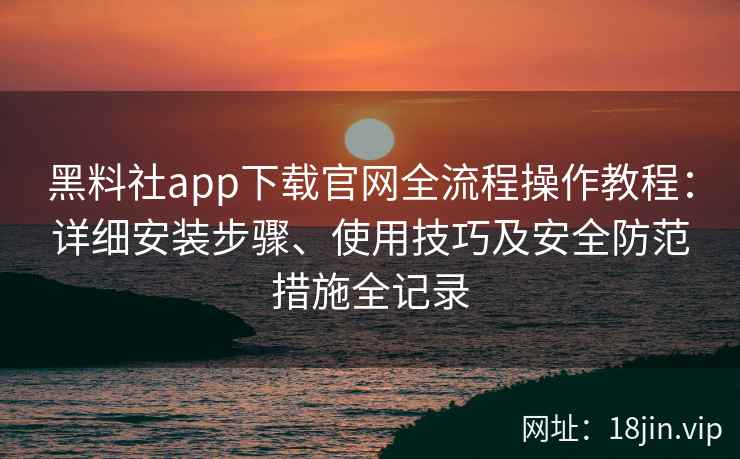 黑料社app下载官网全流程操作教程:详细安装步骤、使用技巧及安全防范措施全记录
