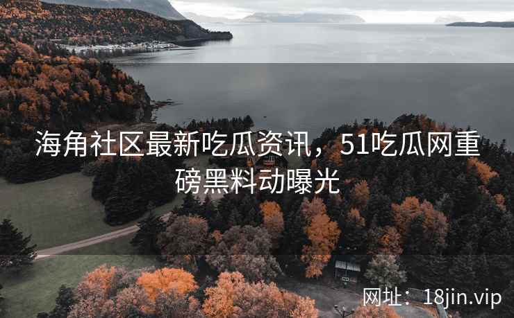 海角社区最新吃瓜资讯,51吃瓜网重磅黑料动曝光