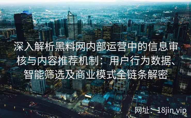 深入解析黑料网内部运营中的信息审核与内容推荐机制:用户行为数据、智能筛选及商业模式全链条解密