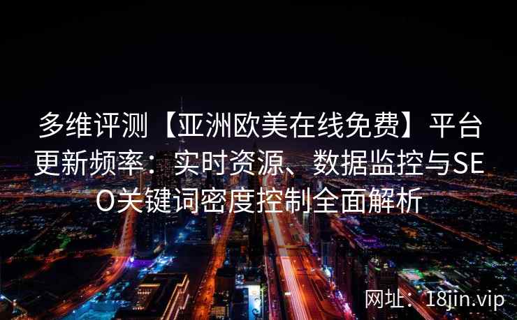 多维评测【亚洲欧美在线免费】平台更新频率：实时资源、数据监控与SEO关键词密度控制全面解析