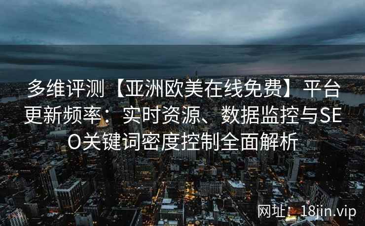多维评测【亚洲欧美在线免费】平台更新频率:实时资源、数据监控与SEO关键词密度控制全面解析