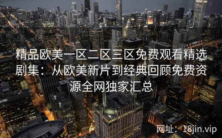 精品欧美一区二区三区免费观看精选剧集：从欧美新片到经典回顾免费资源全网独家汇总
