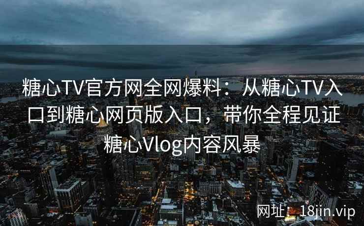 糖心TV官方网全网爆料：从糖心TV入口到糖心网页版入口，带你全程见证糖心Vlog内容风暴