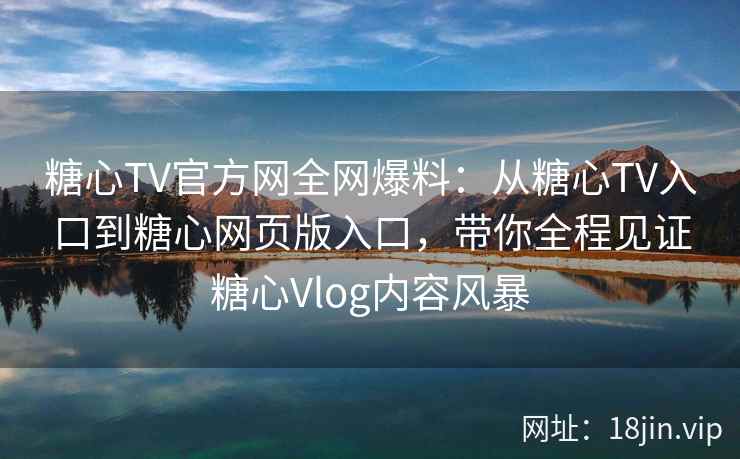 糖心TV官方网全网爆料:从糖心TV入口到糖心网页版入口,带你全程见证糖心Vlog内容风暴
