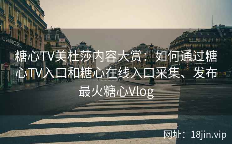 糖心TV美杜莎内容大赏：如何通过糖心TV入口和糖心在线入口采集、发布最火糖心Vlog