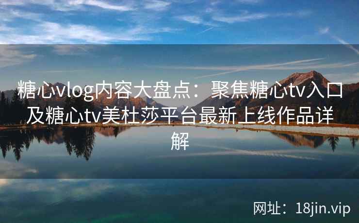 糖心vlog内容大盘点：聚焦糖心tv入口及糖心tv美杜莎平台最新上线作品详解