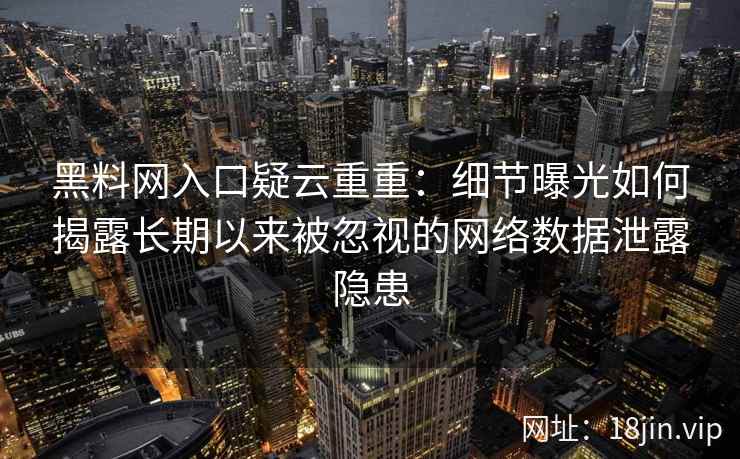 黑料网入口疑云重重：细节曝光如何揭露长期以来被忽视的网络数据泄露隐患