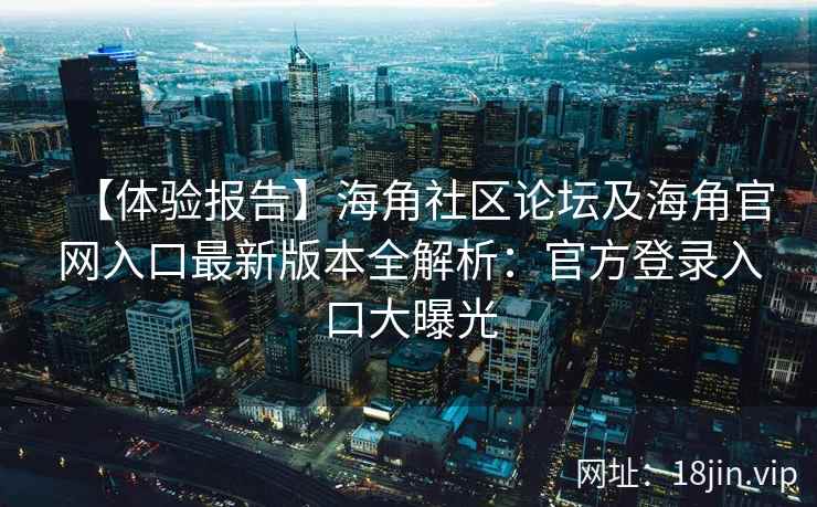 【体验报告】海角社区论坛及海角官网入口最新版本全解析:官方登录入口大曝光