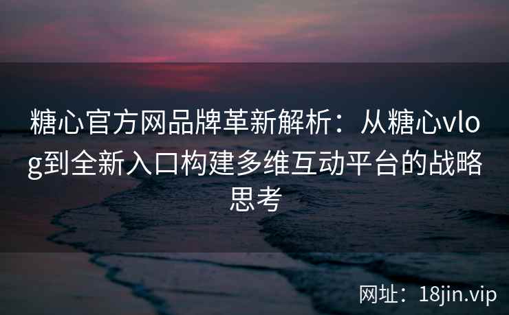 糖心官方网品牌革新解析:从糖心vlog到全新入口构建多维互动平台的战略思考