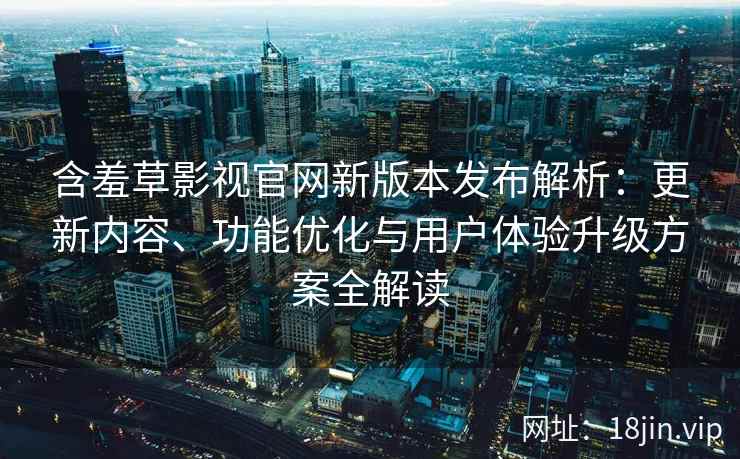 含羞草影视官网新版本发布解析:更新内容、功能优化与用户体验升级方案全解读