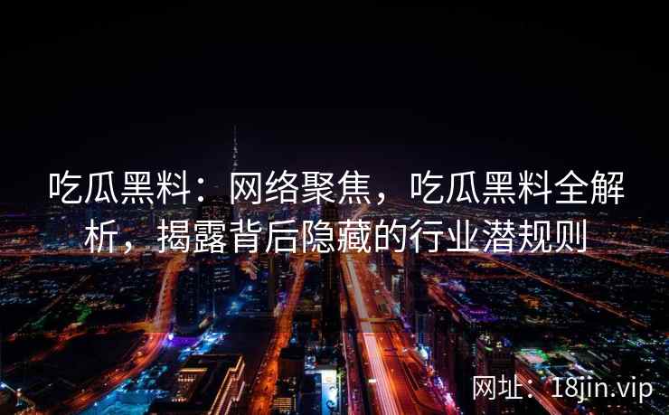 吃瓜黑料:网络聚焦,吃瓜黑料全解析,揭露背后隐藏的行业潜规则