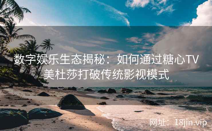 数字娱乐生态揭秘:如何通过糖心TV美杜莎打破传统影视模式