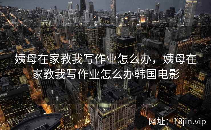 姨母在家教我写作业怎么办，姨母在家教我写作业怎么办韩国电影