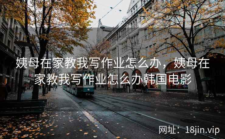 姨母在家教我写作业怎么办,姨母在家教我写作业怎么办韩国电影