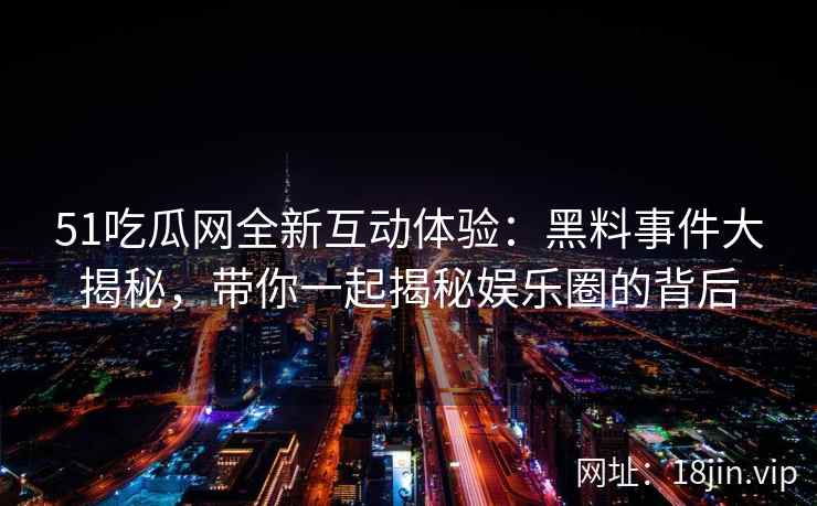 51吃瓜网全新互动体验:黑料事件大揭秘,带你一起揭秘娱乐圈的背后