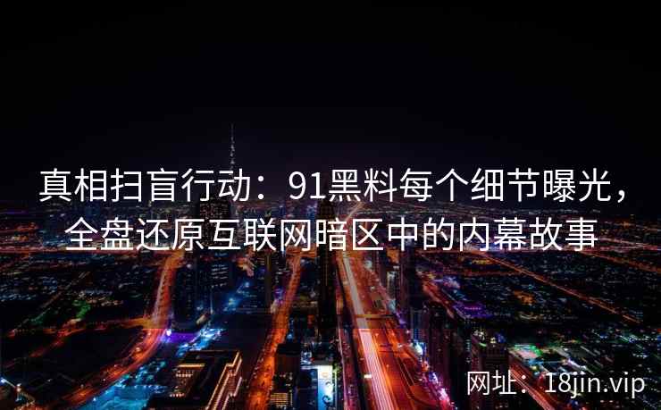 真相扫盲行动:91黑料每个细节曝光,全盘还原互联网暗区中的内幕故事