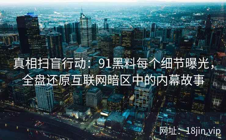 真相扫盲行动：91黑料每个细节曝光，全盘还原互联网暗区中的内幕故事