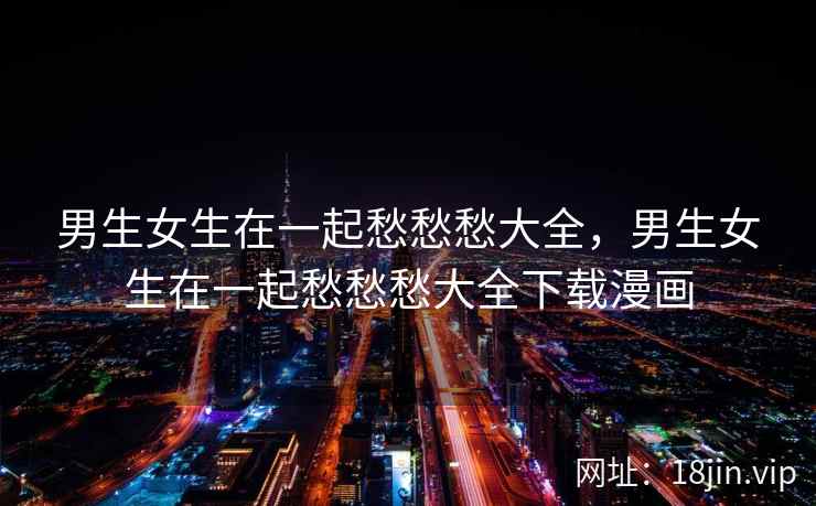 男生女生在一起愁愁愁大全,男生女生在一起愁愁愁大全下载漫画