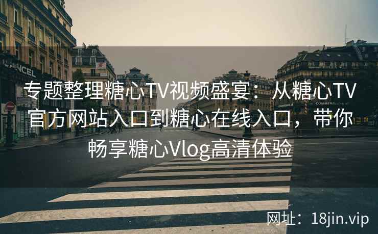 专题整理糖心TV视频盛宴:从糖心TV官方网站入口到糖心在线入口,带你畅享糖心Vlog高清体验