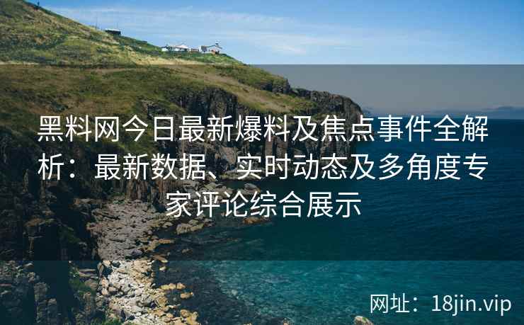 黑料网今日最新爆料及焦点事件全解析：最新数据、实时动态及多角度专家评论综合展示
