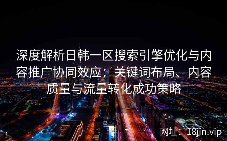 深度解析日韩一区搜索引擎优化与内容推广协同效应:关键词布局、内容质量与流量转化成功策略