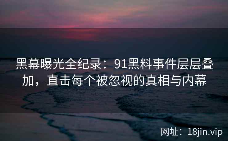 黑幕曝光全纪录：91黑料事件层层叠加，直击每个被忽视的真相与内幕