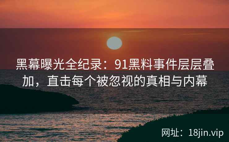 黑幕曝光全纪录:91黑料事件层层叠加,直击每个被忽视的真相与内幕
