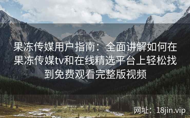 果冻传媒用户指南：全面讲解如何在果冻传媒tv和在线精选平台上轻松找到免费观看完整版视频
